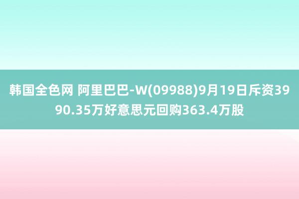韩国全色网 阿里巴巴-W(09988)9月19日斥资3990.35万好意思元回购363.4万股