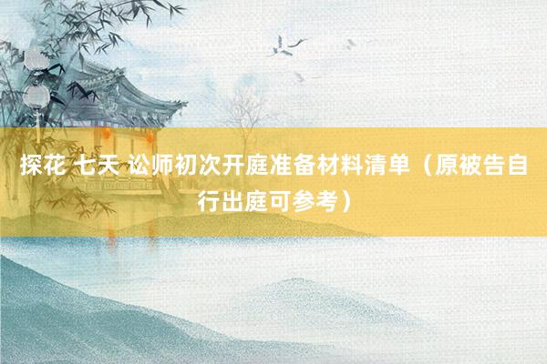 探花 七天 讼师初次开庭准备材料清单(原被告自行出庭可参考)