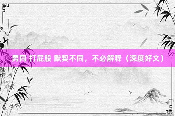 男同 打屁股 默契不同，不必解释（深度好文）
