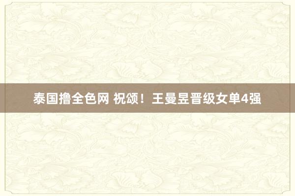 泰国撸全色网 祝颂！王曼昱晋级女单4强