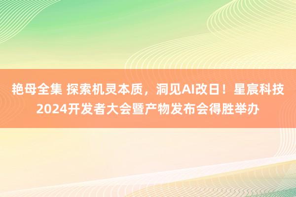 艳母全集 探索机灵本质，洞见AI改日！星宸科技2024开发者大会暨产物发布会得胜举办