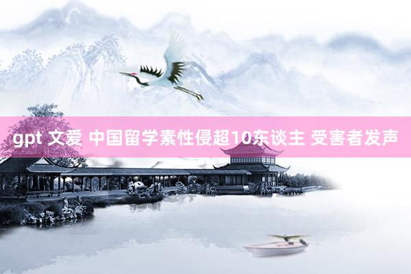 gpt 文爱 中国留学素性侵超10东谈主 受害者发声