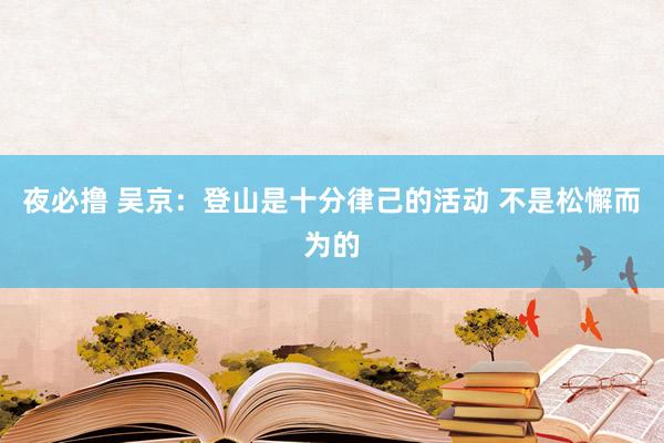 夜必撸 吴京：登山是十分律己的活动 不是松懈而为的