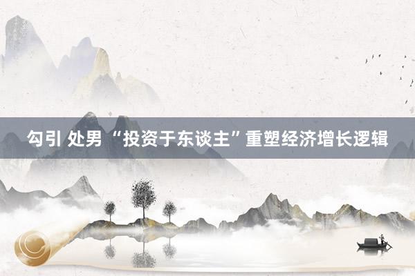 勾引 处男 “投资于东谈主”重塑经济增长逻辑