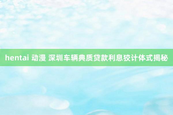 hentai 动漫 深圳车辆典质贷款利息狡计体式揭秘