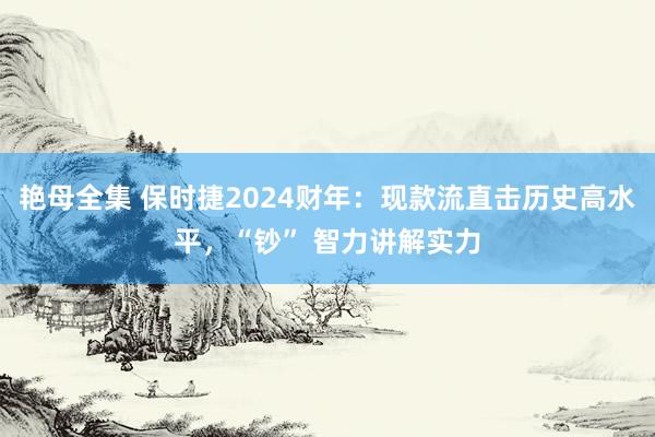 艳母全集 保时捷2024财年：现款流直击历史高水平，“钞” 智力讲解实力