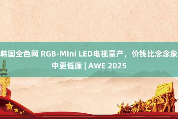 韩国全色网 RGB-MIni LED电视量产，价钱比念念象中更低廉 | AWE 2025