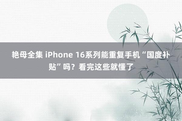 艳母全集 iPhone 16系列能重复手机“国度补贴”吗？看完这些就懂了