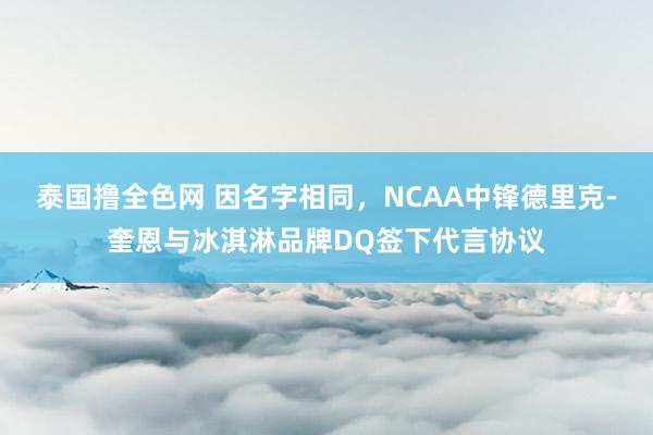 泰国撸全色网 因名字相同，NCAA中锋德里克-奎恩与冰淇淋品牌DQ签下代言协议