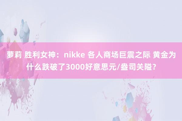 萝莉 胜利女神：nikke 各人商场巨震之际 黄金为什么跌破了3000好意思元/盎司关隘？