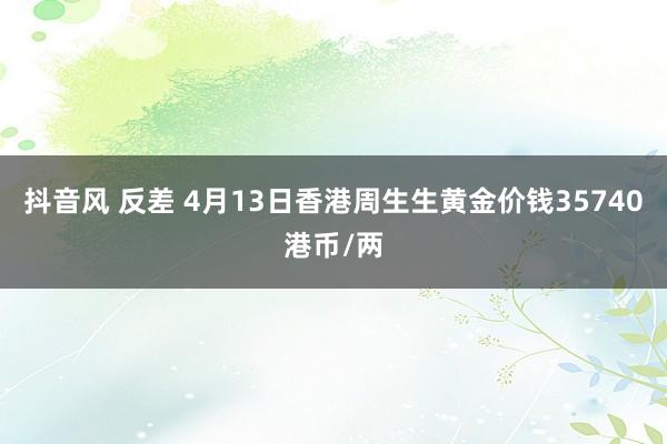 抖音风 反差 4月13日香港周生生黄金价钱35740港币/两