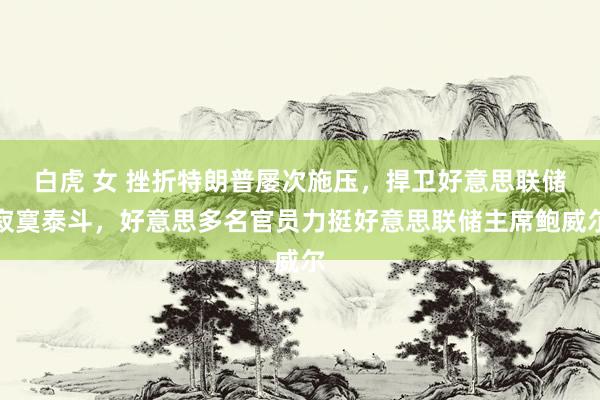 白虎 女 挫折特朗普屡次施压，捍卫好意思联储寂寞泰斗，好意思多名官员力挺好意思联储主席鲍威尔