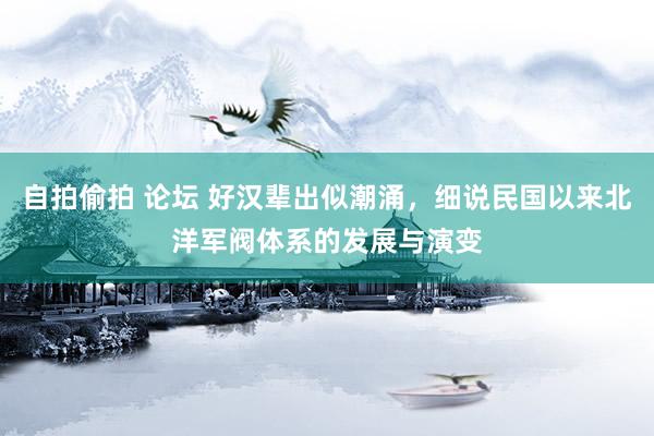自拍偷拍 论坛 好汉辈出似潮涌，细说民国以来北洋军阀体系的发展与演变